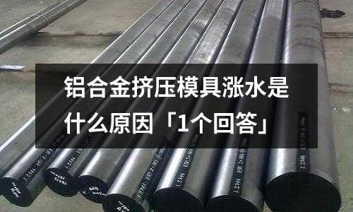 鋁合金擠壓模具漲水是什么原因「1個回答」