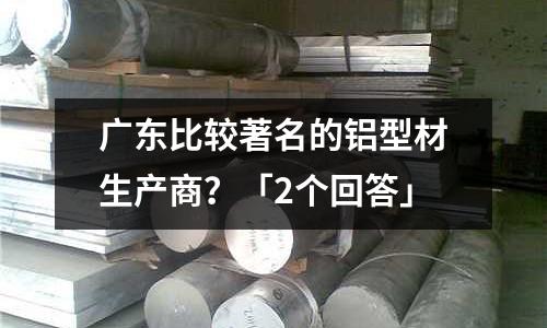廣東比較著名的鋁型材生產商?「2個回答」