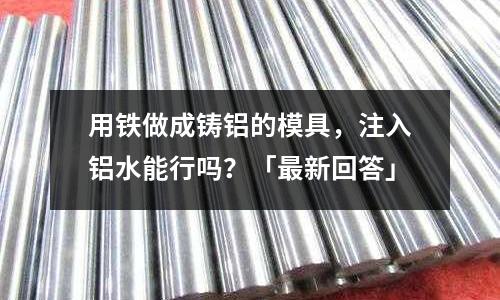 用鐵做成鑄鋁的模具,注入鋁水能行嗎?「最新回答」