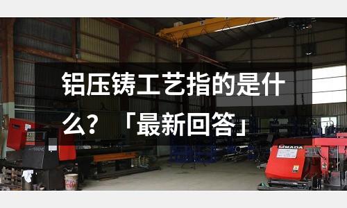 鋁壓鑄工藝指的是什么?「最新回答」