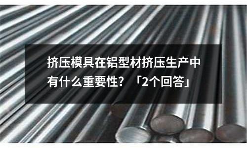擠壓模具在鋁型材擠壓生產中有什么重要性?「2個回答」