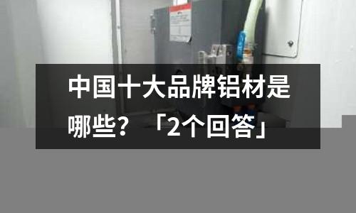 中國十大品牌鋁材是哪些？「2個回答」