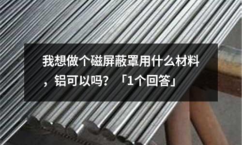 我想做個磁屏蔽罩用什么材料，鋁可以嗎？「1個回答」