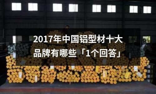2017年中國(guó)鋁型材十大品牌有哪些「1個(gè)回答」
