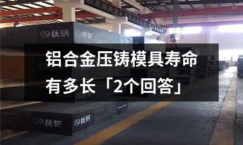 鋁合金壓鑄模具壽命有多長「2個回答」