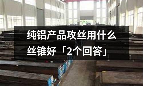純鋁產品攻絲用什么絲錐好「2個回答」