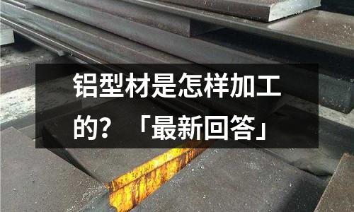 鋁型材是怎樣加工的？「最新回答」
