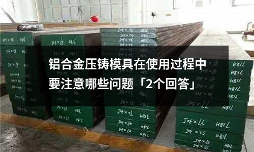 鋁合金壓鑄模具在使用過程中要注意哪些問題「2個(gè)回答」