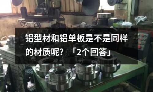 鋁型材和鋁單板是不是同樣的材質呢？「2個回答」