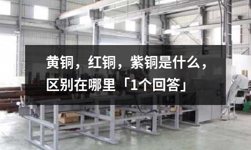 黃銅，紅銅，紫銅是什么，區別在哪里「1個回答」