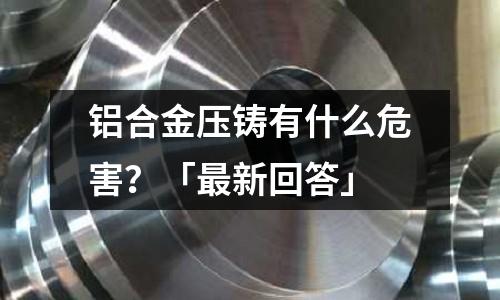 鋁合金壓鑄有什么危害？「最新回答」