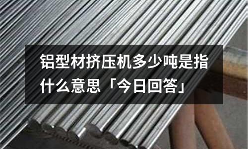 鋁型材擠壓機多少噸是指什么意思「今日回答」