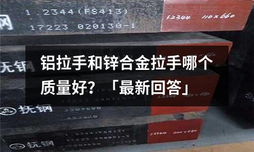 鋁拉手和鋅合金拉手哪個質(zhì)量好?「最新回答」