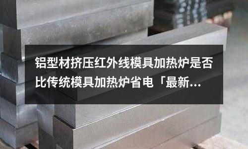 鋁型材擠壓紅外線模具加熱爐是否比傳統模具加熱爐省電「最新回答」