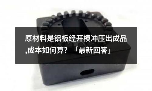 原材料是鋁板經開模沖壓出成品,成本如何算？「最新回答」