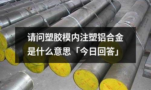 請問塑膠模內注塑鋁合金是什么意思「今日回答」