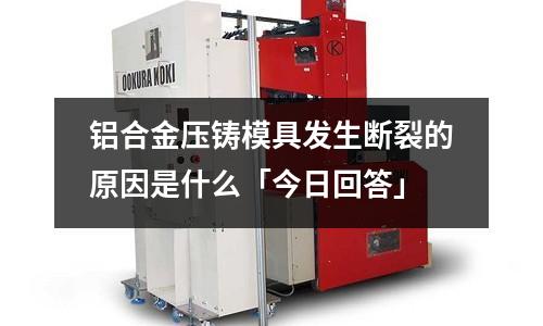 鋁合金壓鑄模具發生斷裂的原因是什么「今日回答」