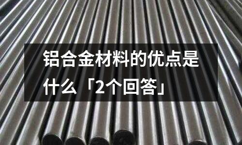鋁合金材料的優(yōu)點(diǎn)是什么「2個(gè)回答」