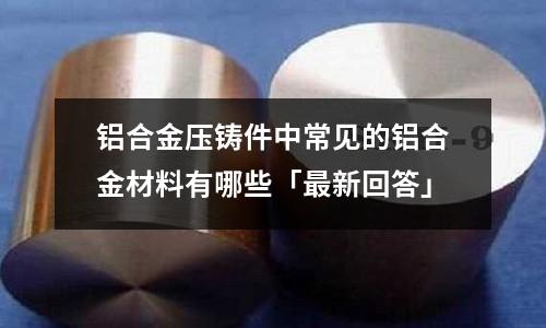 鋁合金壓鑄件中常見的鋁合金材料有哪些「最新回答」