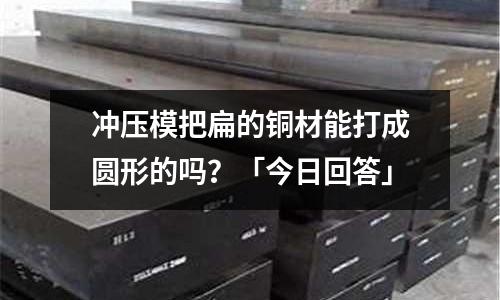 沖壓模把扁的銅材能打成圓形的嗎?「今日回答」