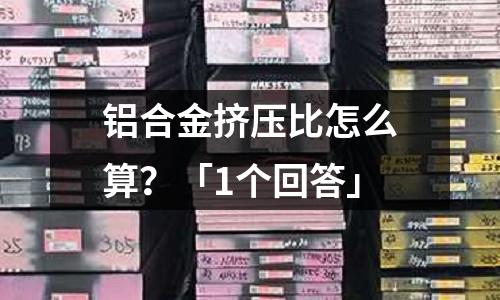 鋁合金擠壓比怎么算?「1個回答」