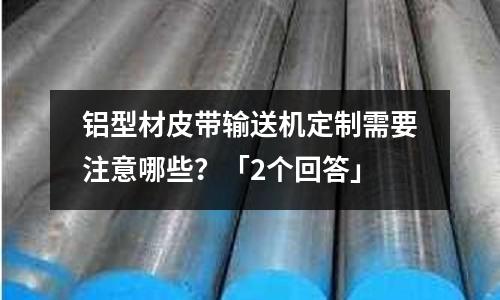 鋁型材皮帶輸送機定制需要注意哪些？「2個回答」