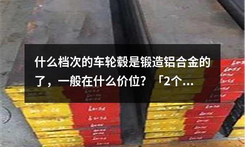 什么檔次的車輪轂是鍛造鋁合金的了，一般在什么價位？「2個回答」