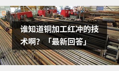 誰(shuí)知道銅加工紅沖的技術(shù)啊？「最新回答」