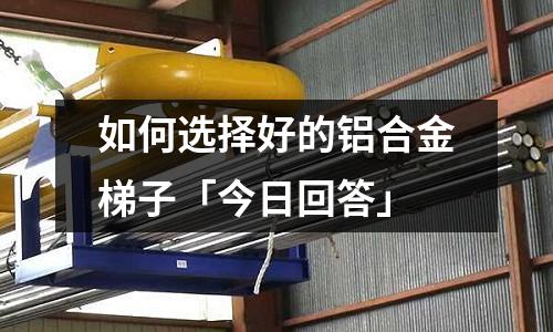 如何選擇好的鋁合金梯子「今日回答」