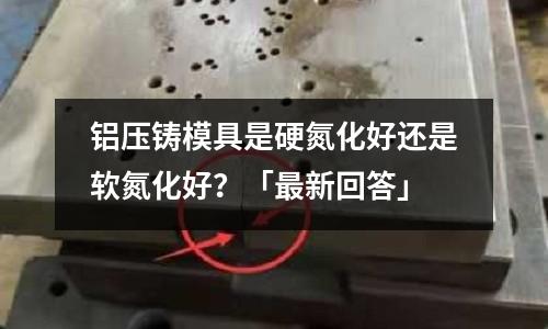 鋁壓鑄模具是硬氮化好還是軟氮化好?「最新回答」