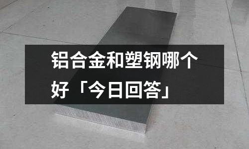 鋁合金和塑鋼哪個(gè)好「今日回答」