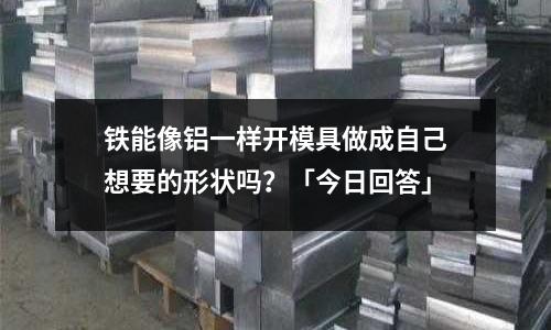 鐵能像鋁一樣開模具做成自己想要的形狀嗎？「今日回答」
