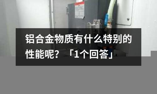 鋁合金物質有什么特別的性能呢？「1個回答」