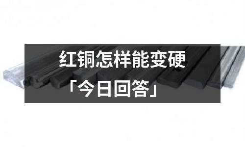 紅銅怎樣能變硬「今日回答」