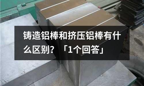 鑄造鋁棒和擠壓鋁棒有什么區別？「1個回答」
