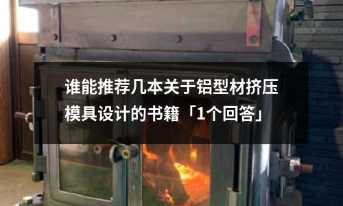 誰能推薦幾本關于鋁型材擠壓模具設計的書籍「1個回答」