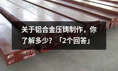 關(guān)于鋁合金壓鑄制作，你了解多少？「2個(gè)回答」