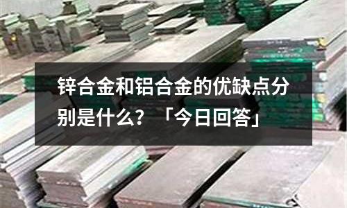 鋅合金和鋁合金的優(yōu)缺點分別是什么？「今日回答」