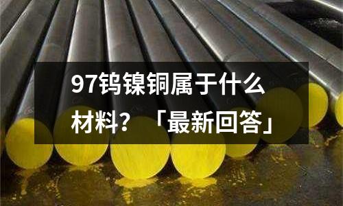 97鎢鎳銅屬于什么材料?「最新回答」