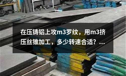 在壓鑄鋁上攻m3羅紋，用m3擠壓絲錐加工，多少轉速合適？「1個回答」