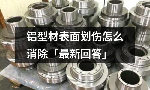 鋁型材表面劃傷怎么消除「最新回答」