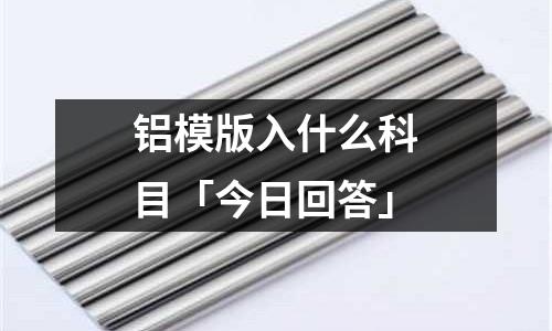 鋁模版入什么科目「今日回答」