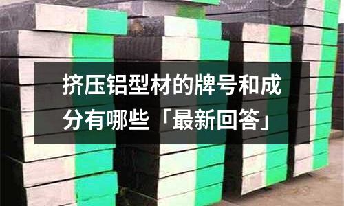 擠壓鋁型材的牌號和成分有哪些「最新回答」