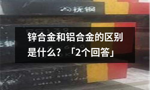 鋅合金和鋁合金的區別是什么？「2個回答」