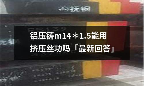 鋁壓鑄m14＊1.5能用擠壓絲功嗎「最新回答」