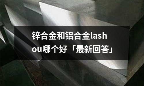 鋅合金和鋁合金lashou哪個好「最新回答」