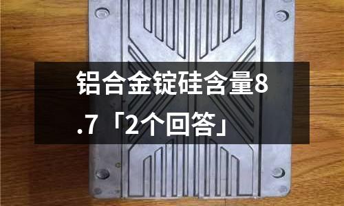 鋁合金錠硅含量8.7「2個回答」