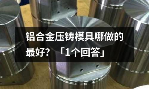 鋁合金壓鑄模具哪做的最好？「1個回答」