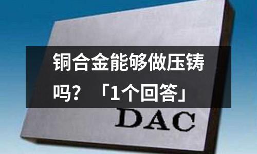 銅合金能夠做壓鑄嗎？「1個(gè)回答」