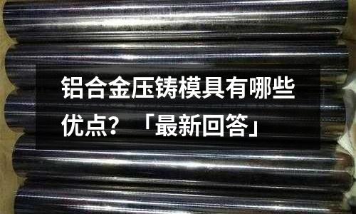 鋁合金壓鑄模具有哪些優點？「最新回答」